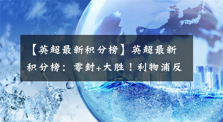 【英超最新积分榜】英超最新积分榜：零封+大胜！利物浦反超曼城 仅5天便抢回榜首！