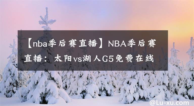 【nba季后赛直播】NBA季后赛直播:太阳vs湖人G5免费在线直播 附全场回放地址!