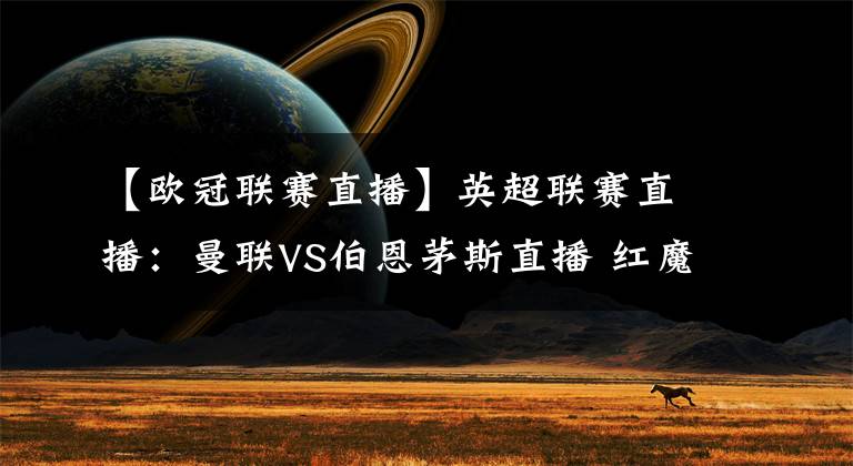 【欧冠联赛直播】英超联赛直播:曼联VS伯恩茅斯直播 红魔冲击欧冠资格!