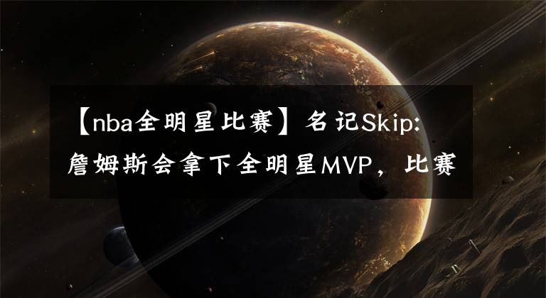 【nba全明星比赛】名记Skip:詹姆斯会拿下全明星MVP，比赛就是为他这种只进攻不防守的人准备的