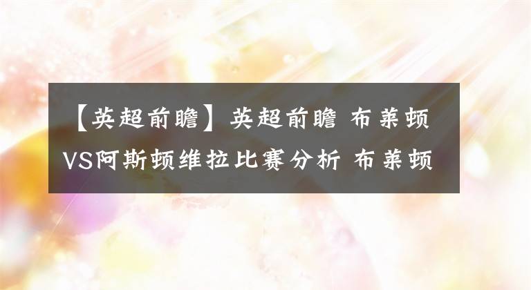 【英超前瞻】英超前瞻 布莱顿VS阿斯顿维拉比赛分析 布莱顿进攻端多样化