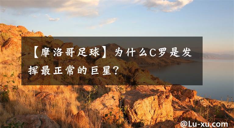 【摩洛哥足球】为什么C罗是发挥最正常的巨星？