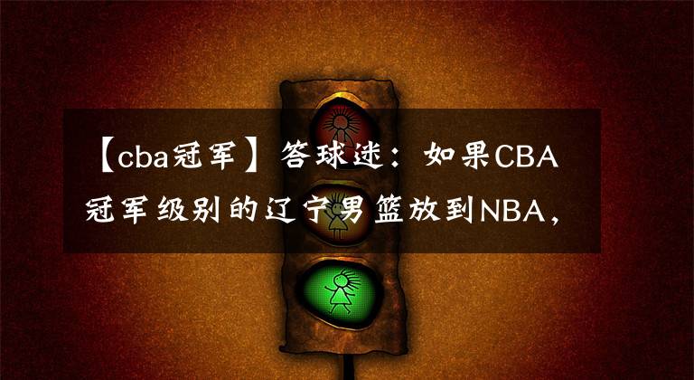 【cba冠军】答球迷：如果CBA冠军级别的辽宁男篮放到NBA，能够获得几场胜利？