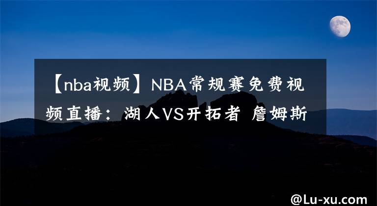 【nba视频】NBA常规赛免费视频直播:湖人VS开拓者 詹姆斯伤缺,能否抵挡双枪的攻势?