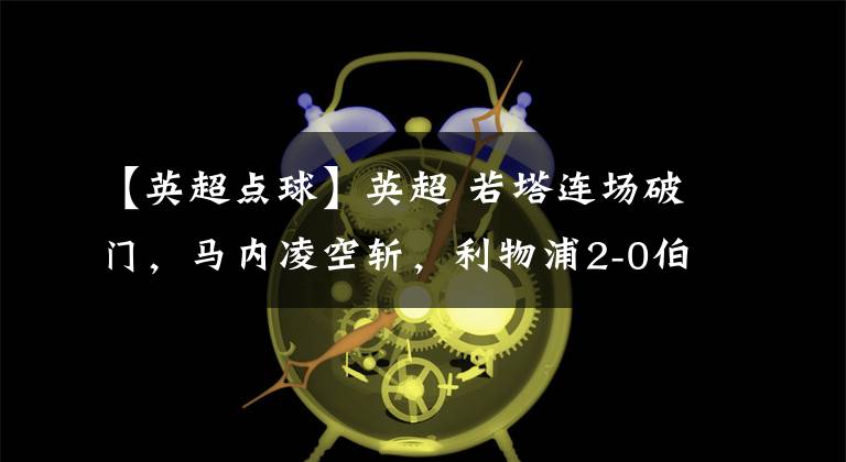 【英超点球】英超 若塔连场破门，马内凌空斩，利物浦2-0伯恩利取得2连胜