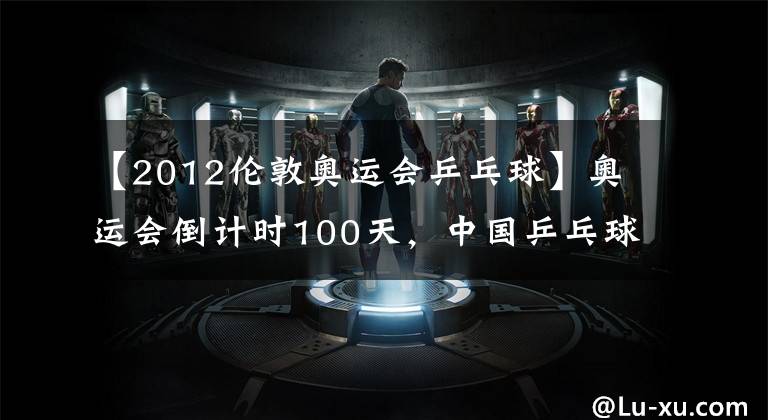 【2012伦敦奥运会乒乓球】奥运会倒计时100天,中国乒乓球队剑指东京!附赛程+历届成绩