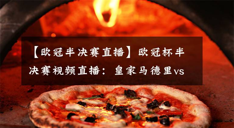 【欧冠半决赛直播】欧冠杯半决赛视频直播:皇家马德里vs切尔西 欧冠豪门对决,谁先拔得头筹?