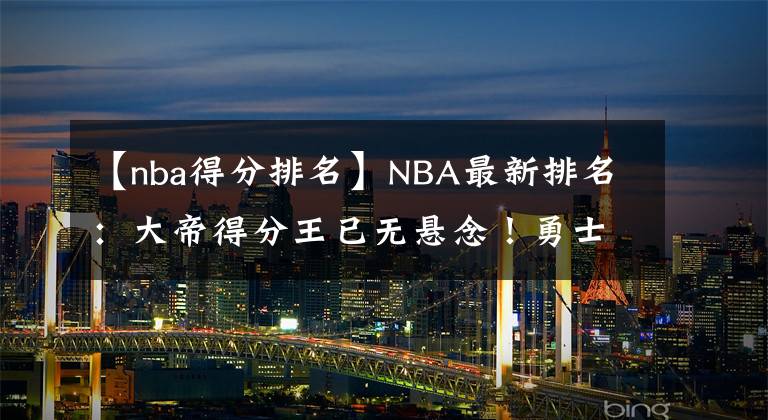 【nba得分排名】NBA最新排名:大帝得分王已无悬念!勇士4连胜保第三!莫兰特复出灰熊更强了?