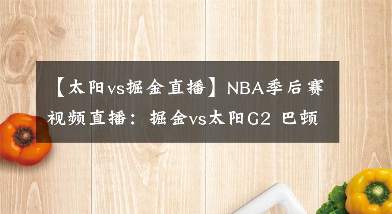 【太阳vs掘金直播】NBA季后赛视频直播：掘金vs太阳G2 巴顿复出，MVP约基奇能否率队扳回一城？