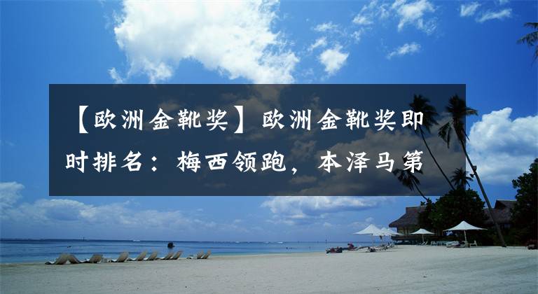 【欧洲金靴奖】欧洲金靴奖即时排名:梅西领跑,本泽马第148名