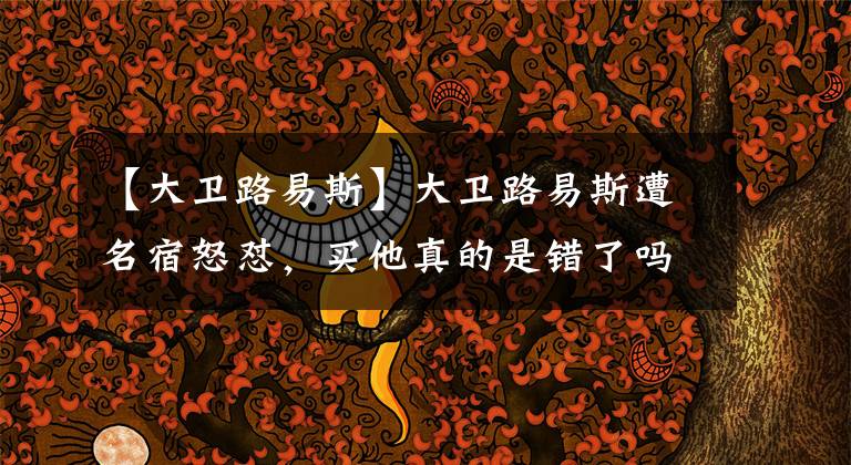 【大卫路易斯】大卫路易斯遭名宿怒怼,买他真的是错了吗?