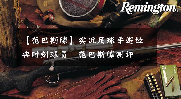 【范巴斯滕】实况足球手游经典时刻球员   范巴斯滕测评