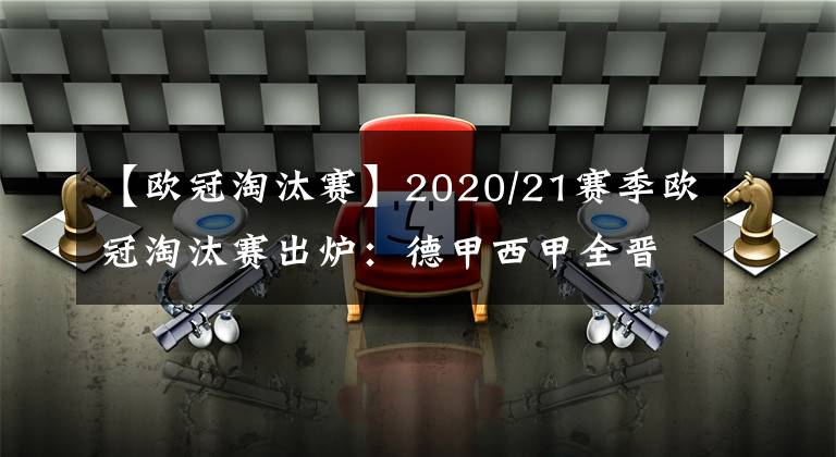 【欧冠淘汰赛】2020/21赛季欧冠淘汰赛出炉：德甲西甲全晋级，英超曼联转战欧联杯，意甲国米被淘汰