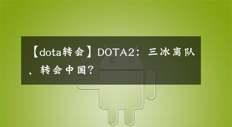 【dota转会】DOTA2:三冰离队,转会中国?