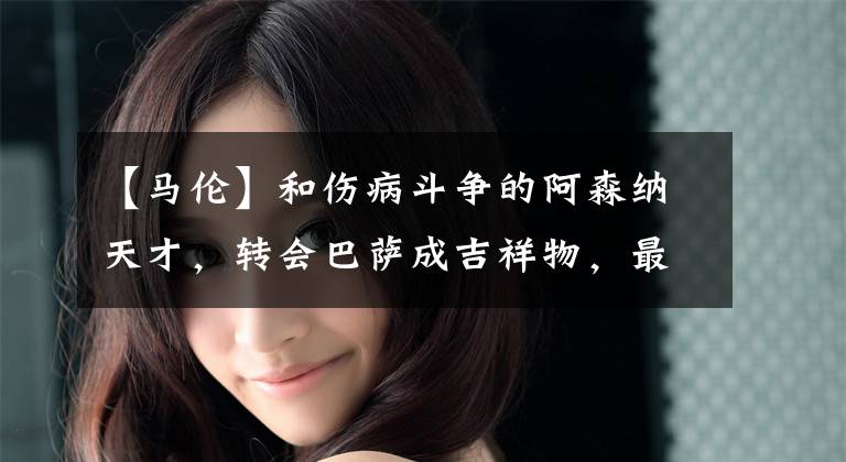 【马伦】和伤病斗争的阿森纳天才,转会巴萨成吉祥物,最终J联赛淘金