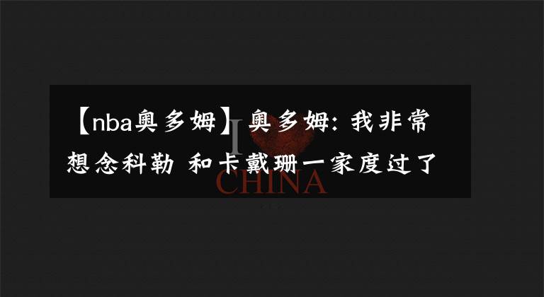 【nba奥多姆】奥多姆: 我非常想念科勒 和卡戴珊一家度过了成年生活最美妙的日子