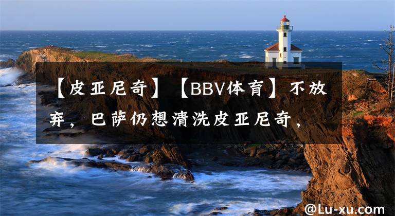 【皮亚尼奇】【BBV体育】不放弃，巴萨仍想清洗皮亚尼奇，盼土超俄超球队接手