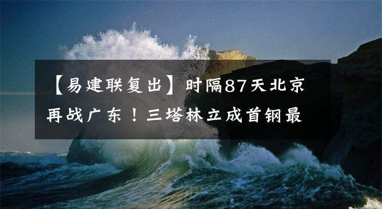 【易建联复出】时隔87天北京再战广东！三塔林立成首钢最大优势 杜锋迎来赵睿复出