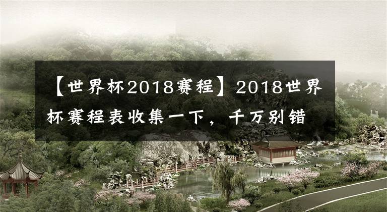 【世界杯2018赛程】2018世界杯赛程表收集一下,千万别错过自己想看的比赛