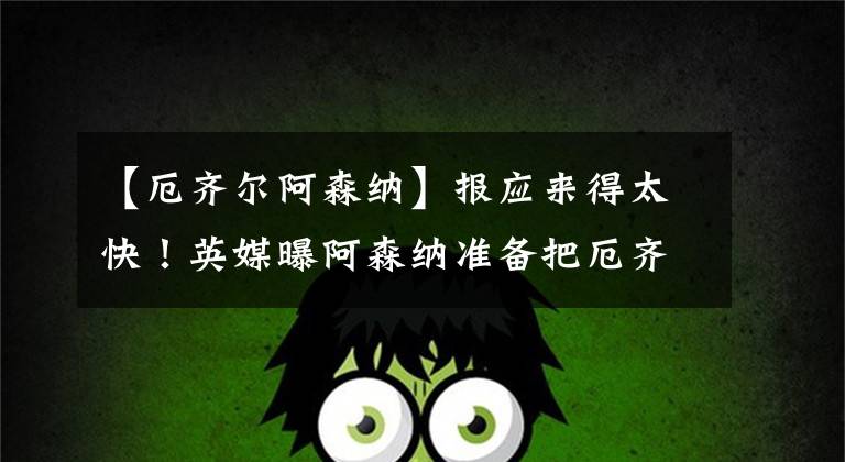 【厄齐尔阿森纳】报应来得太快！英媒曝阿森纳准备把厄齐尔扫地出门，赔钱也无所谓