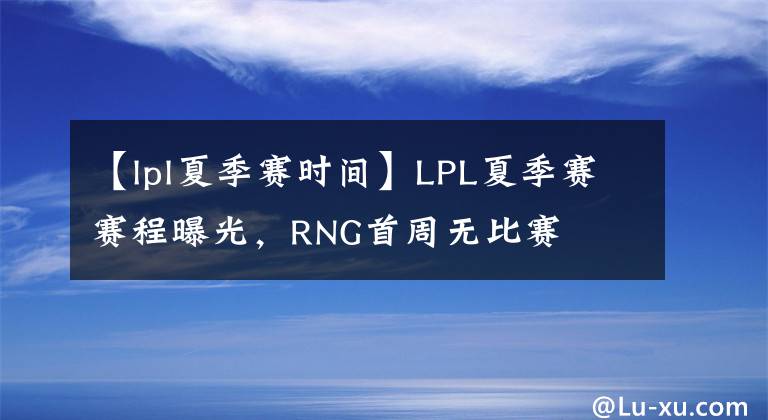 【lpl夏季赛时间】LPL夏季赛赛程曝光,RNG首周无比赛