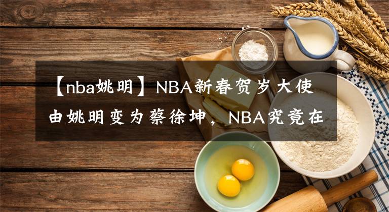 【nba姚明】NBA新春贺岁大使由姚明变为蔡徐坤,NBA究竟在中国经历了什么。