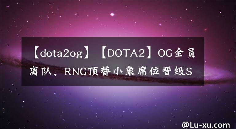 【dota2og】【DOTA2】OG全员离队，RNG顶替小象席位晋级S级联赛。