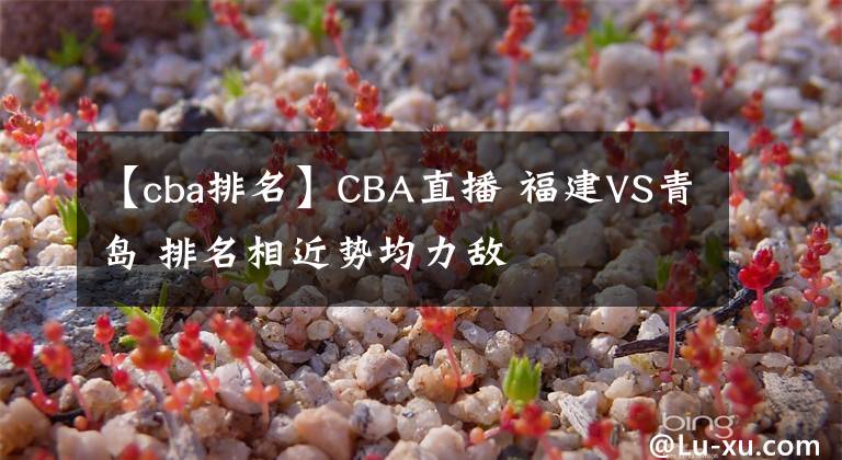 【cba排名】CBA直播 福建VS青岛 排名相近势均力敌
