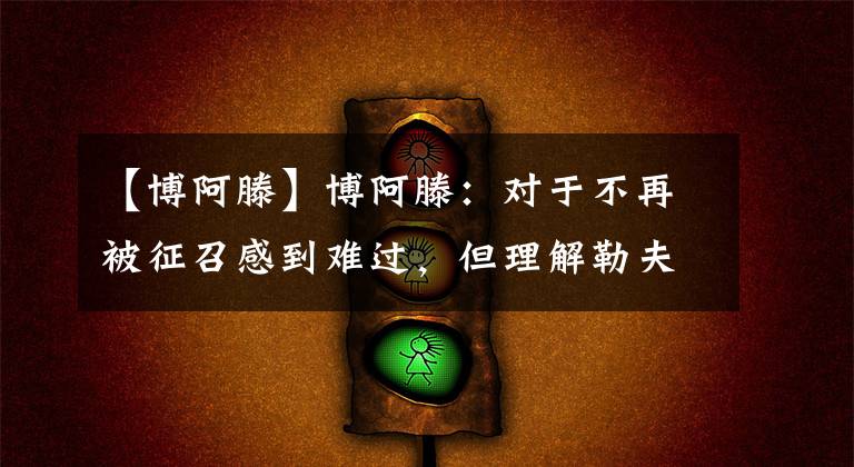 【博阿滕】博阿滕:对于不再被征召感到难过,但理解勒夫决定