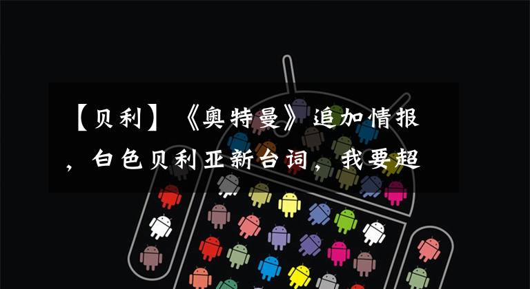 【贝利】《奥特曼》追加情报,白色贝利亚新台词,我要超越那些看不起我的家伙