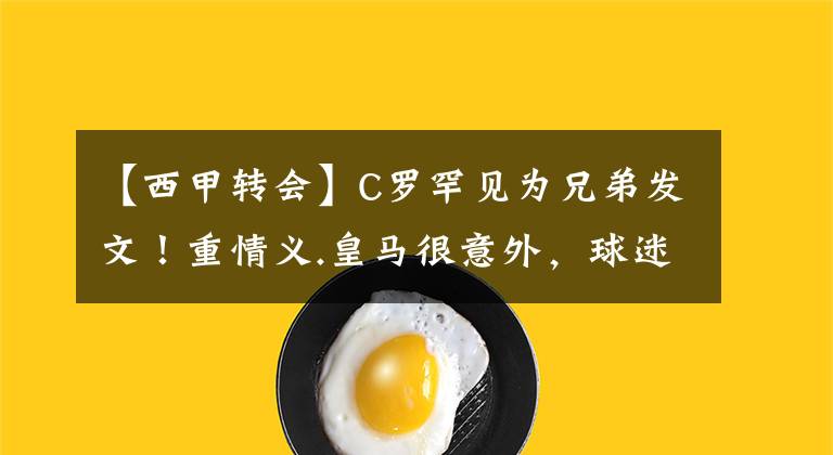 【西甲转会】C罗罕见为兄弟发文！重情义.皇马很意外，球迷：球王太重感情.