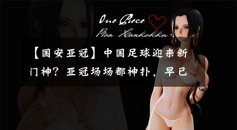 【国安亚冠】中国足球迎来新门神?亚冠场场都神扑,早已具备国脚水准!