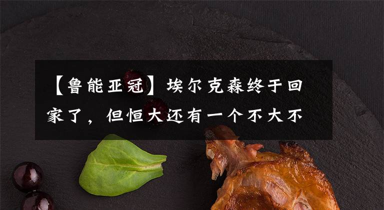 【鲁能亚冠】埃尔克森终于回家了,但恒大还有一个不大不小的难题等着埃神
