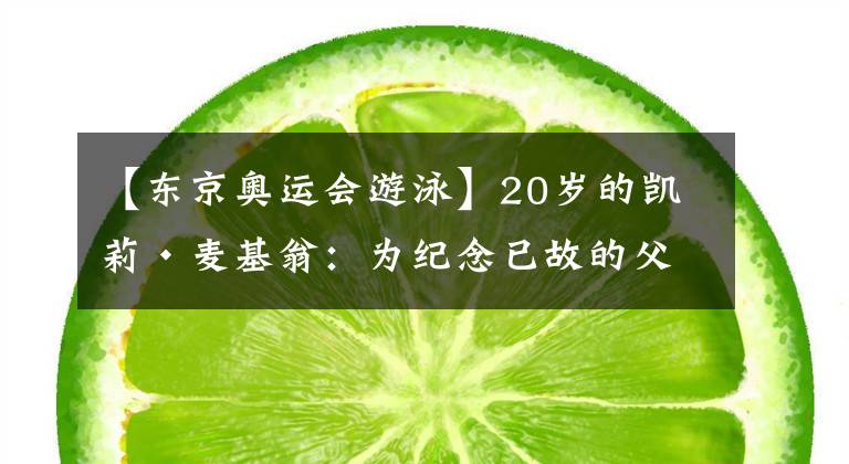 【东京奥运会游泳】20岁的凯莉·麦基翁:为纪念已故的父亲而游泳,奥运收获3金1铜