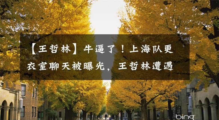 【王哲林】牛逼了!上海队更衣室聊天被曝光,王哲林遭遇网暴