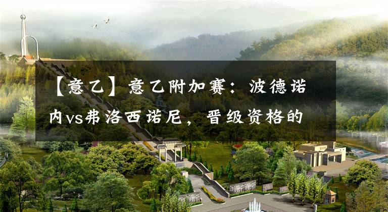 【意乙】意乙附加赛：波德诺内vs弗洛西诺尼，晋级资格的白热化争夺