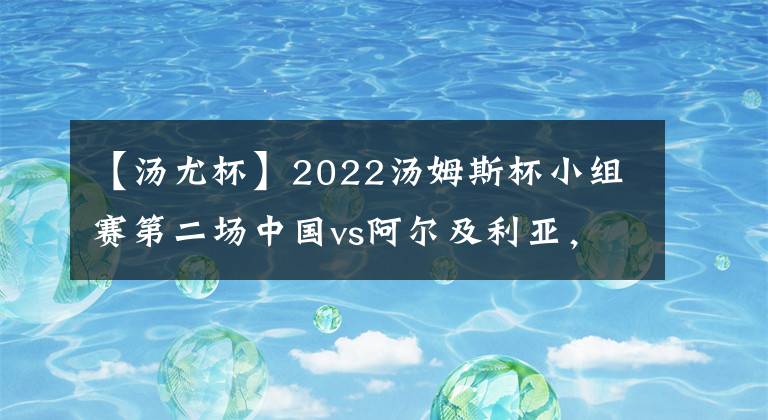 【汤尤杯】2022汤姆斯杯小组赛第二场中国vs阿尔及利亚，陆光祖休战，翁泓阳出战