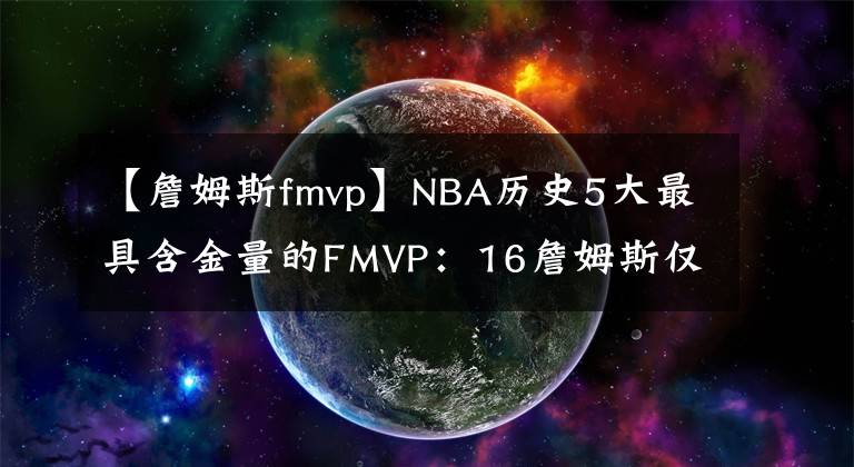【詹姆斯fmvp】NBA历史5大最具含金量的FMVP:16詹姆斯仅第二,榜首之人无争议