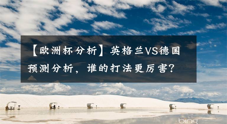 【欧洲杯分析】英格兰VS德国预测分析，谁的打法更厉害？谁的战术强？