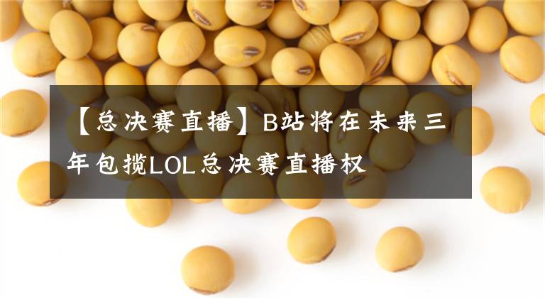 【总决赛直播】B站将在未来三年包揽LOL总决赛直播权