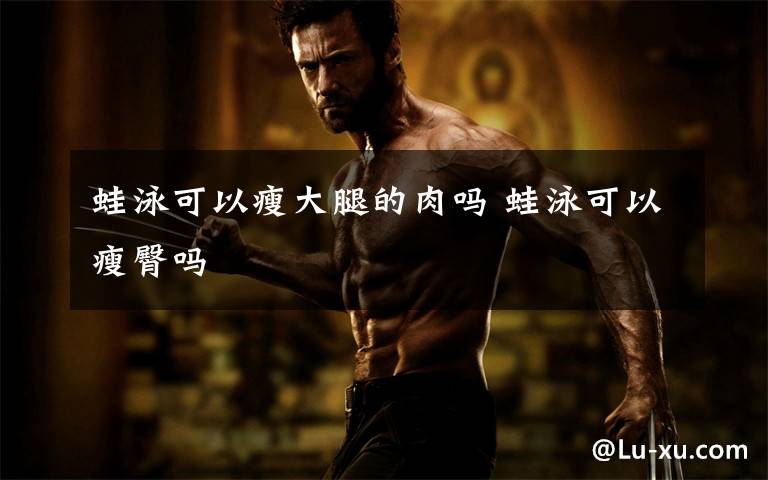 蛙泳可以瘦大腿的肉吗 蛙泳可以瘦臀吗