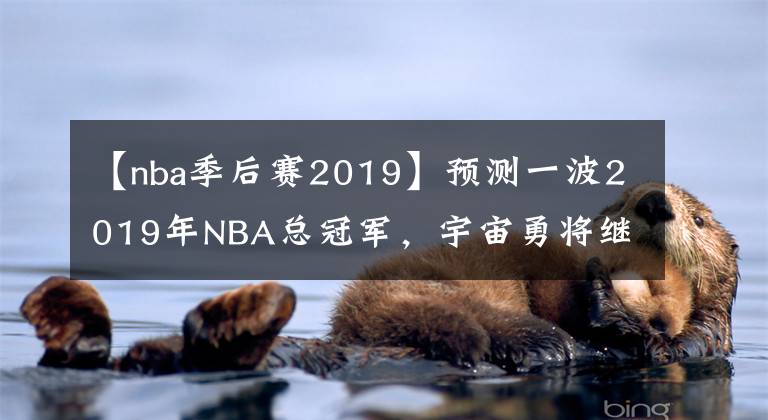 【nba季后赛2019】预测一波2019年NBA总冠军,宇宙勇将继续卫冕冠军,实现三连冠,铸造勇士王朝