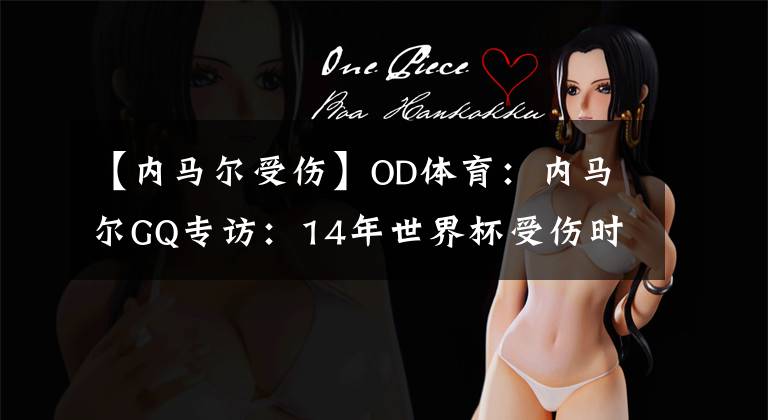 【内马尔受伤】OD体育:内马尔GQ专访:14年世界杯受伤时很艰难;我想再要两个孩子