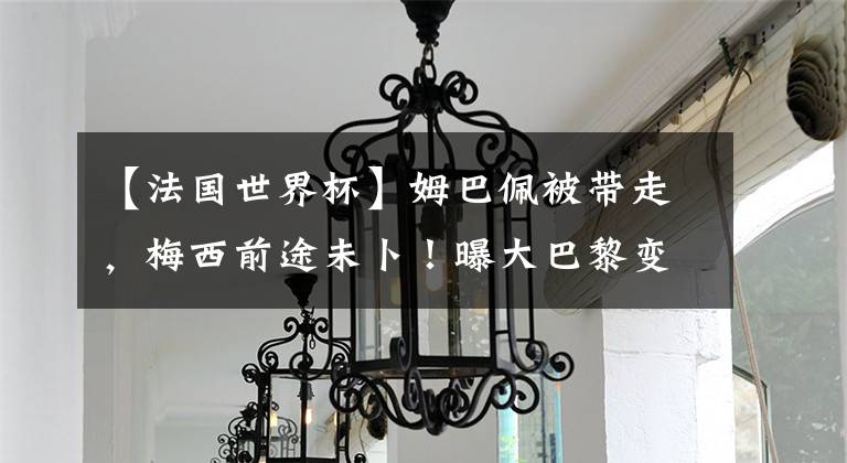 【法国世界杯】姆巴佩被带走，梅西前途未卜！曝大巴黎变天，卡塔尔财团要退出