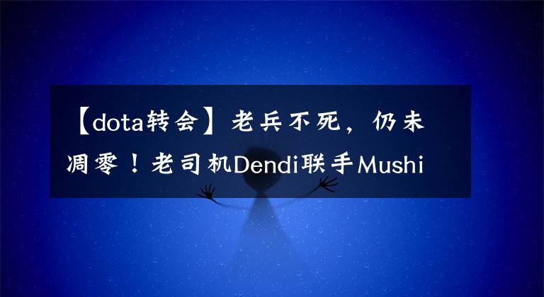 【dota转会】老兵不死,仍未凋零!老司机Dendi联手Mushi加盟Tigers