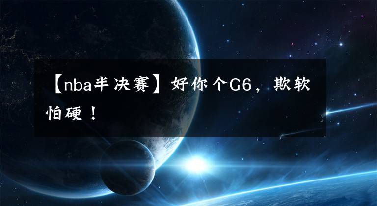 【nba半决赛】好你个G6，欺软怕硬！