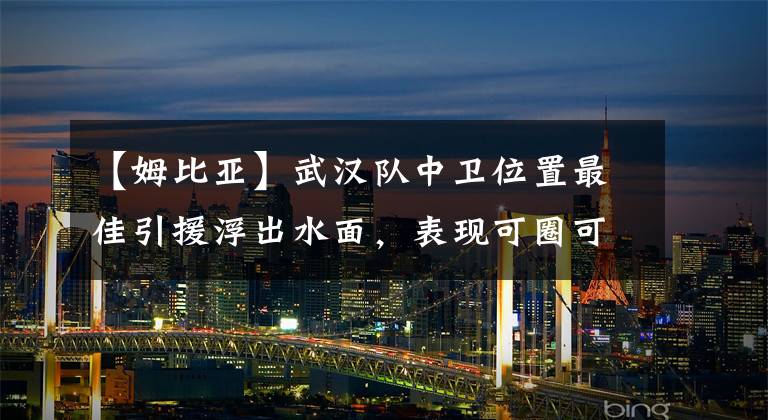 【姆比亚】武汉队中卫位置最佳引援浮出水面，表现可圈可点，值得重点考察