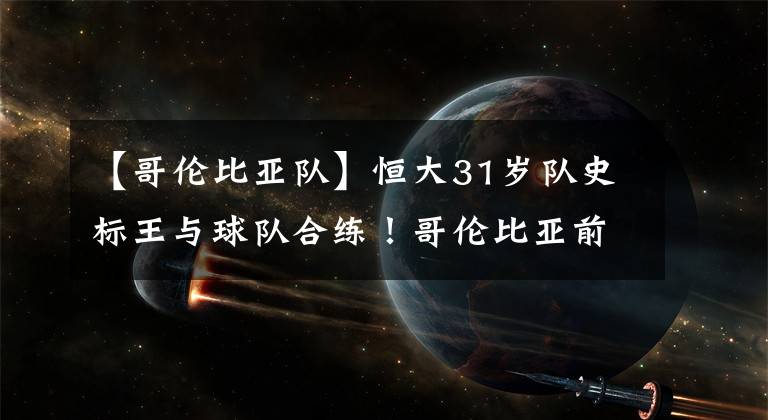 【哥伦比亚队】恒大31岁队史标王与球队合练！哥伦比亚前锋即将迎来复出！
