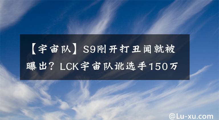 【宇宙队】S9刚开打丑闻就被曝出?LCK宇宙队讹选手150万,替补只能吃剩菜