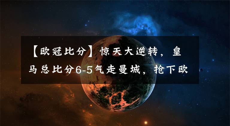 【欧冠比分】惊天大逆转，皇马总比分6-5气走曼城，抢下欧冠决赛门票一张